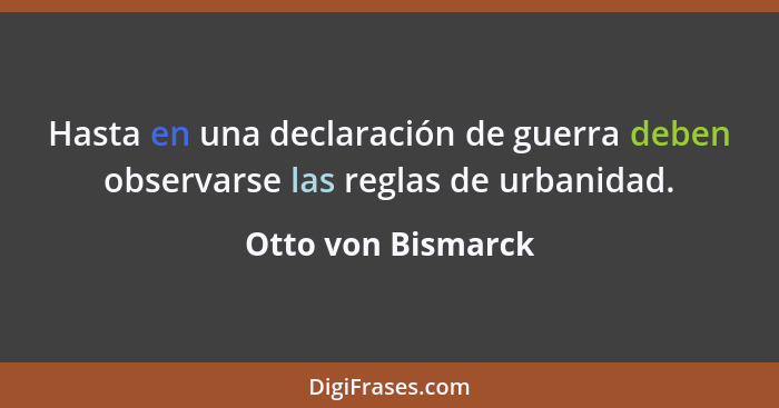 Hasta en una declaración de guerra deben observarse las reglas de urbanidad.... - Otto von Bismarck