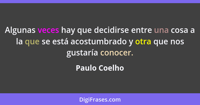 Algunas veces hay que decidirse entre una cosa a la que se está acostumbrado y otra que nos gustaría conocer.... - Paulo Coelho