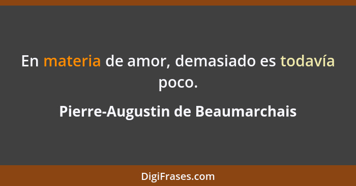 En materia de amor, demasiado es todavía poco.... - Pierre-Augustin de Beaumarchais