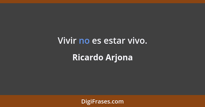 Vivir no es estar vivo.... - Ricardo Arjona