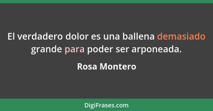 El verdadero dolor es una ballena demasiado grande para poder ser arponeada.... - Rosa Montero