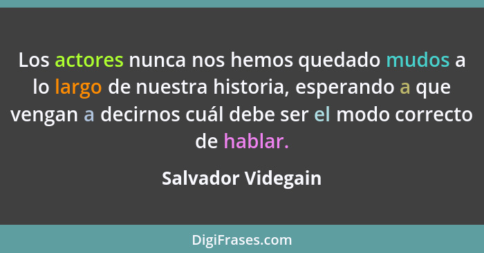 Los actores nunca nos hemos quedado mudos a lo largo de nuestra historia, esperando a que vengan a decirnos cuál debe ser el modo... - Salvador Videgain