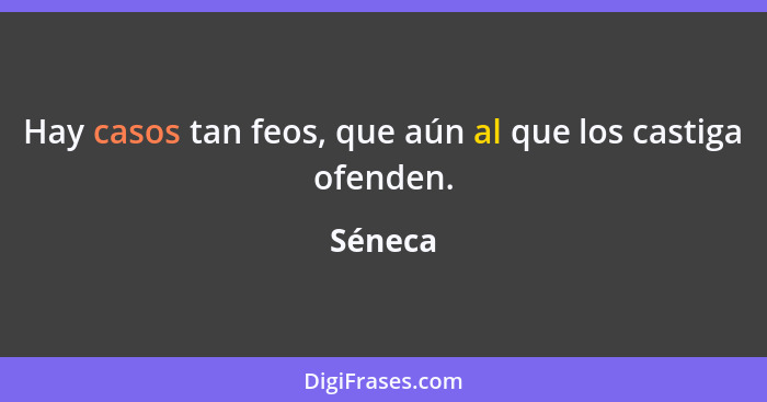 Hay casos tan feos, que aún al que los castiga ofenden.... - Séneca