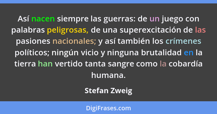 Así nacen siempre las guerras: de un juego con palabras peligrosas, de una superexcitación de las pasiones nacionales; y así también lo... - Stefan Zweig