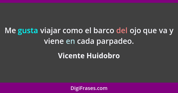 Me gusta viajar como el barco del ojo que va y viene en cada parpadeo.... - Vicente Huidobro