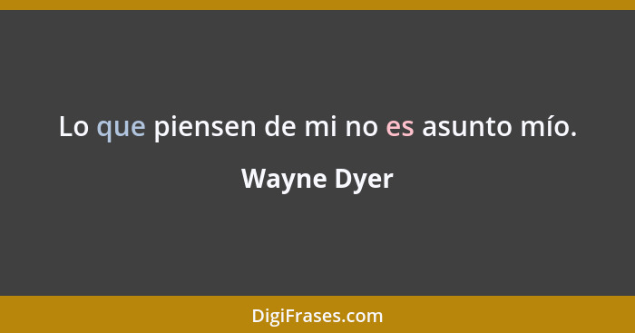 Lo que piensen de mi no es asunto mío.... - Wayne Dyer