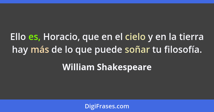 Ello es, Horacio, que en el cielo y en la tierra hay más de lo que puede soñar tu filosofía.... - William Shakespeare