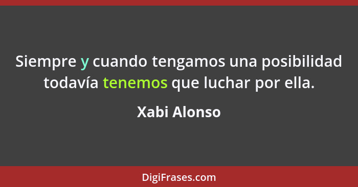 Siempre y cuando tengamos una posibilidad todavía tenemos que luchar por ella.... - Xabi Alonso