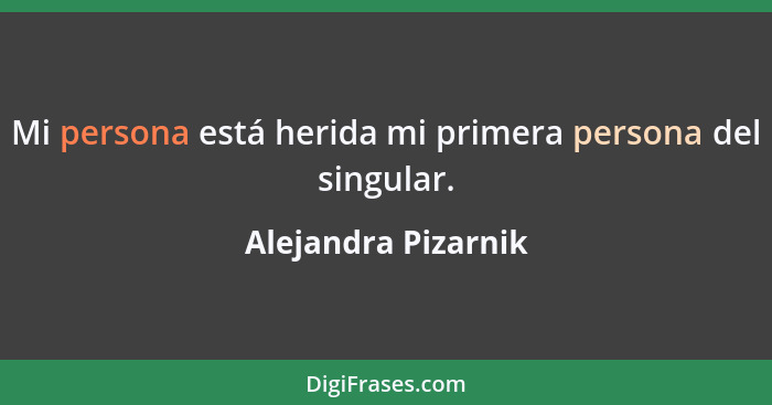 Mi persona está herida mi primera persona del singular.... - Alejandra Pizarnik