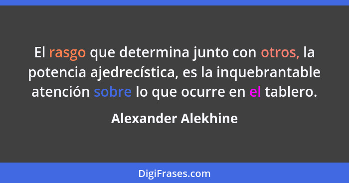 El rasgo que determina junto con otros, la potencia ajedrecística, es la inquebrantable atención sobre lo que ocurre en el tabler... - Alexander Alekhine