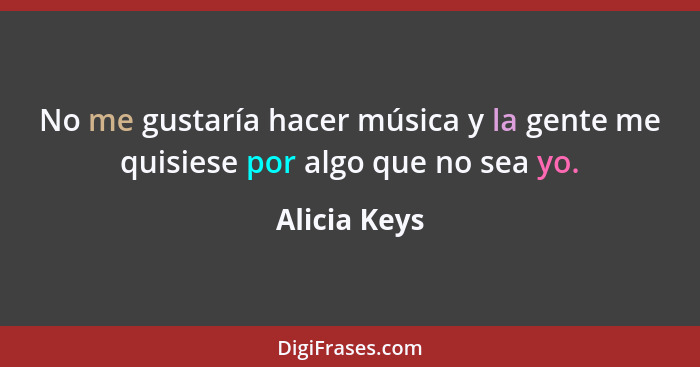 No me gustaría hacer música y la gente me quisiese por algo que no sea yo.... - Alicia Keys