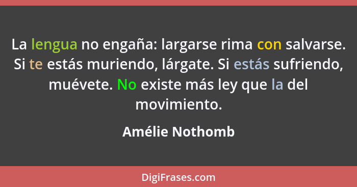 La lengua no engaña: largarse rima con salvarse. Si te estás muriendo, lárgate. Si estás sufriendo, muévete. No existe más ley que la... - Amélie Nothomb