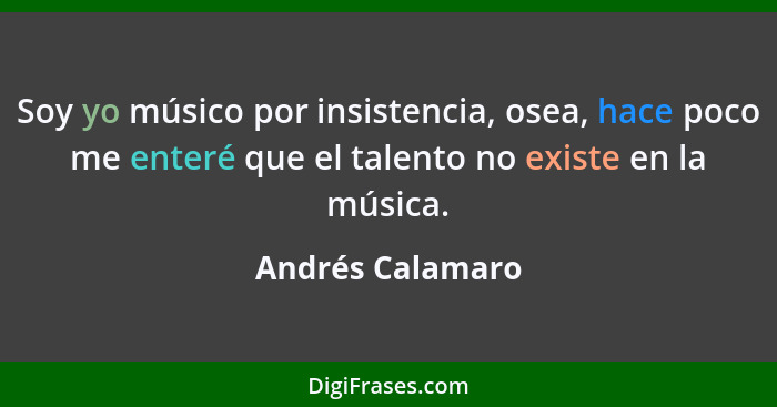 Soy yo músico por insistencia, osea, hace poco me enteré que el talento no existe en la música.... - Andrés Calamaro