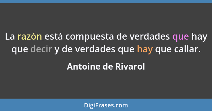 La razón está compuesta de verdades que hay que decir y de verdades que hay que callar.... - Antoine de Rivarol