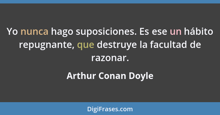 Yo nunca hago suposiciones. Es ese un hábito repugnante, que destruye la facultad de razonar.... - Arthur Conan Doyle