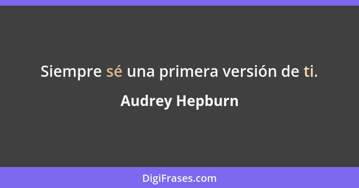 Siempre sé una primera versión de ti.... - Audrey Hepburn