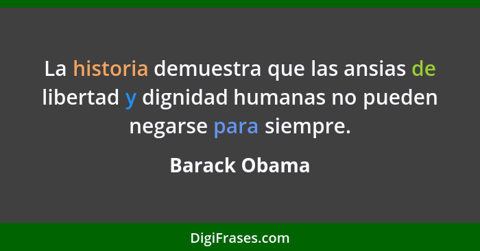 La historia demuestra que las ansias de libertad y dignidad humanas no pueden negarse para siempre.... - Barack Obama