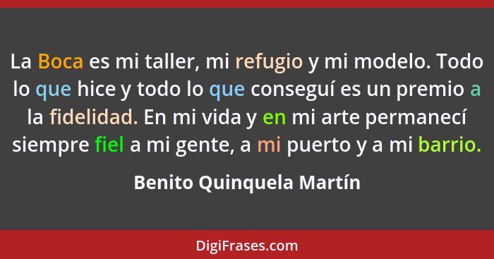 La Boca es mi taller, mi refugio y mi modelo. Todo lo que hice y todo lo que conseguí es un premio a la fidelidad. En mi vid... - Benito Quinquela Martín