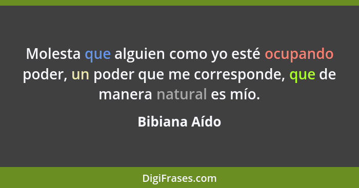 Molesta que alguien como yo esté ocupando poder, un poder que me corresponde, que de manera natural es mío.... - Bibiana Aído