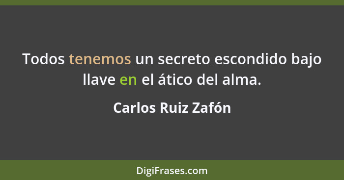 Todos tenemos un secreto escondido bajo llave en el ático del alma.... - Carlos Ruiz Zafón