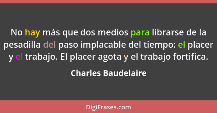 No hay más que dos medios para librarse de la pesadilla del paso implacable del tiempo: el placer y el trabajo. El placer agota y... - Charles Baudelaire