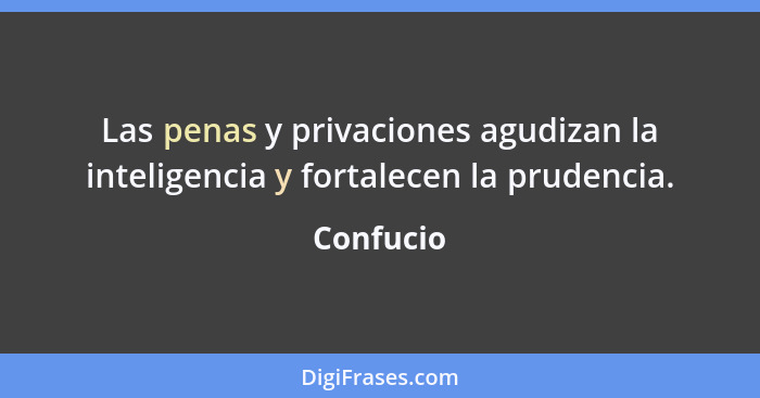 Las penas y privaciones agudizan la inteligencia y fortalecen la prudencia.... - Confucio