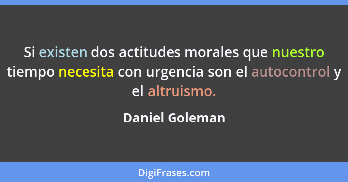 Si existen dos actitudes morales que nuestro tiempo necesita con urgencia son el autocontrol y el altruismo.... - Daniel Goleman