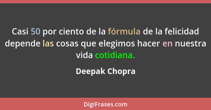 Casi 50 por ciento de la fórmula de la felicidad depende las cosas que elegimos hacer en nuestra vida cotidiana.... - Deepak Chopra