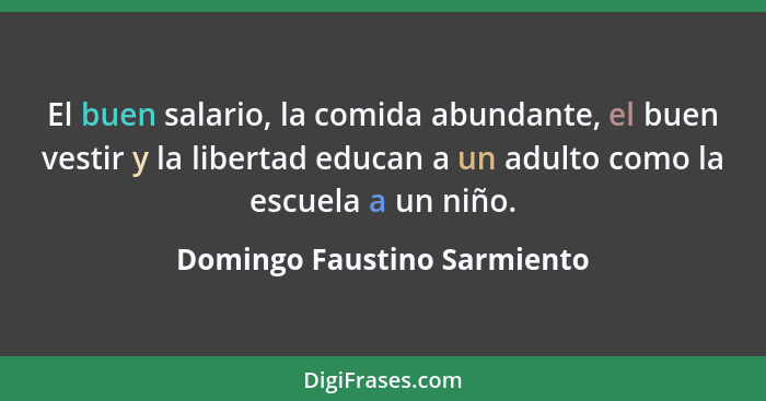 El buen salario, la comida abundante, el buen vestir y la libertad educan a un adulto como la escuela a un niño.... - Domingo Faustino Sarmiento