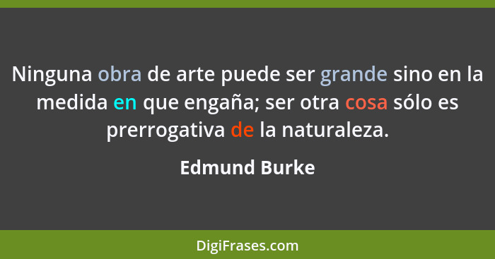 Ninguna obra de arte puede ser grande sino en la medida en que engaña; ser otra cosa sólo es prerrogativa de la naturaleza.... - Edmund Burke