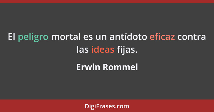 El peligro mortal es un antídoto eficaz contra las ideas fijas.... - Erwin Rommel