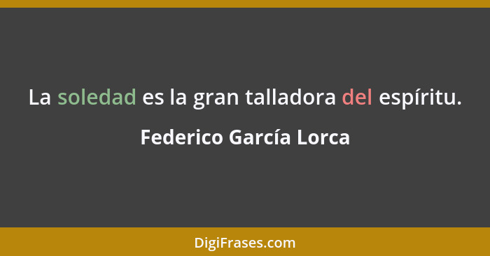 La soledad es la gran talladora del espíritu.... - Federico García Lorca