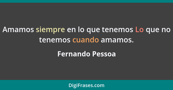 Amamos siempre en lo que tenemos Lo que no tenemos cuando amamos.... - Fernando Pessoa