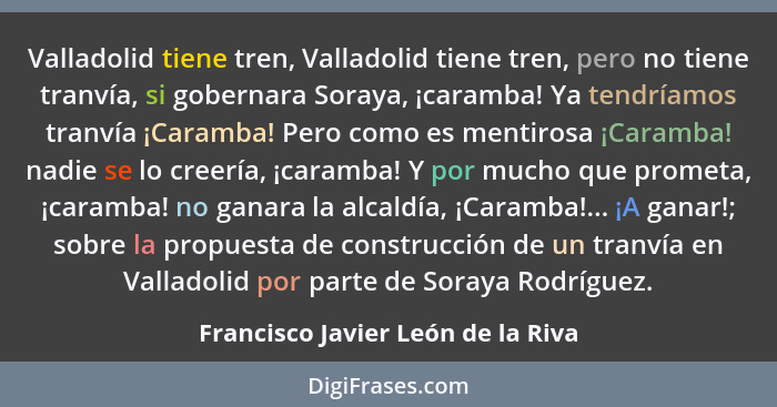Valladolid tiene tren, Valladolid tiene tren, pero no tiene tranvía, si gobernara Soraya, ¡caramba! Ya tendríamos t... - Francisco Javier León de la Riva