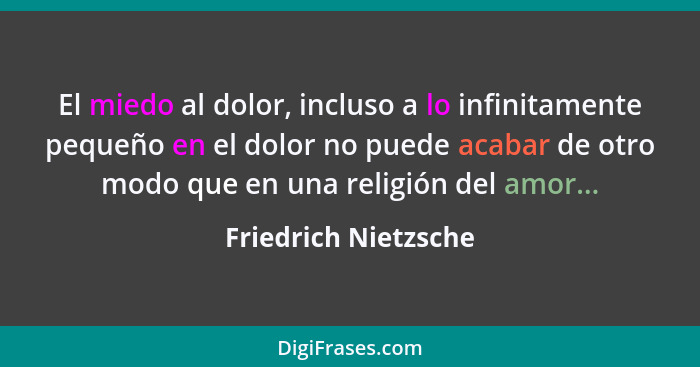 El miedo al dolor, incluso a lo infinitamente pequeño en el dolor no puede acabar de otro modo que en una religión del amor...... - Friedrich Nietzsche