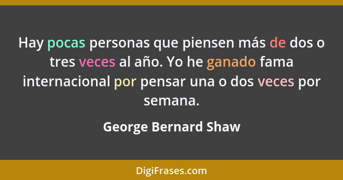 Hay pocas personas que piensen más de dos o tres veces al año. Yo he ganado fama internacional por pensar una o dos veces por se... - George Bernard Shaw