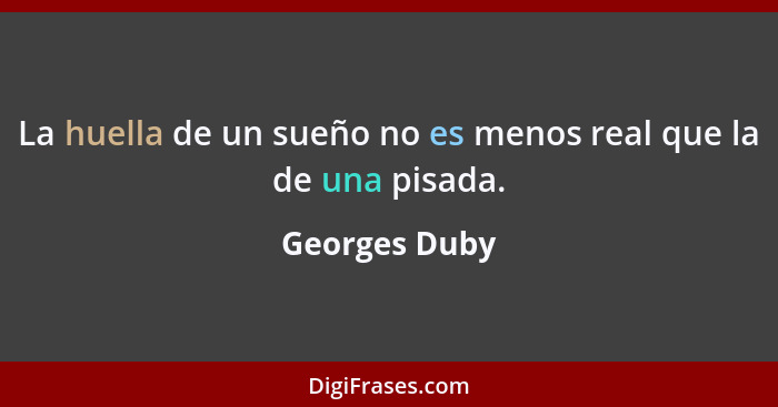 La huella de un sueño no es menos real que la de una pisada.... - Georges Duby