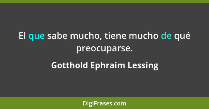 El que sabe mucho, tiene mucho de qué preocuparse.... - Gotthold Ephraim Lessing