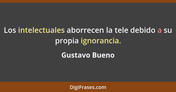 Los intelectuales aborrecen la tele debido a su propia ignorancia.... - Gustavo Bueno