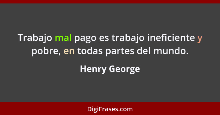 Trabajo mal pago es trabajo ineficiente y pobre, en todas partes del mundo.... - Henry George