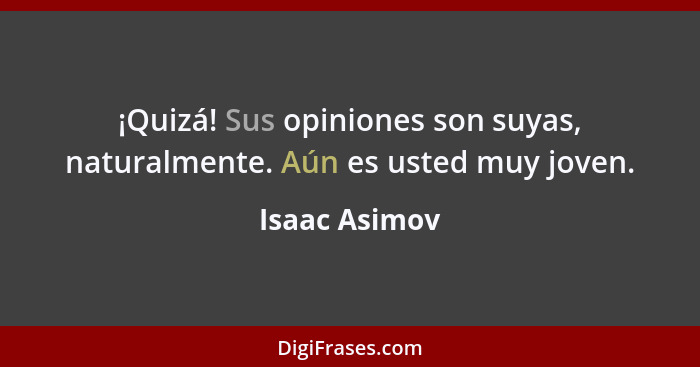 ¡Quizá! Sus opiniones son suyas, naturalmente. Aún es usted muy joven.... - Isaac Asimov