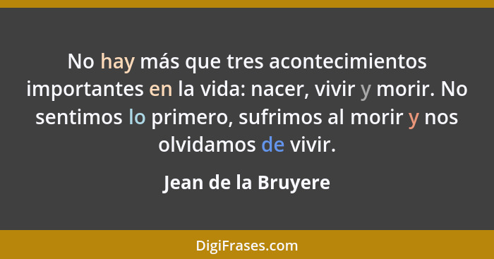 No hay más que tres acontecimientos importantes en la vida: nacer, vivir y morir. No sentimos lo primero, sufrimos al morir y nos... - Jean de la Bruyere