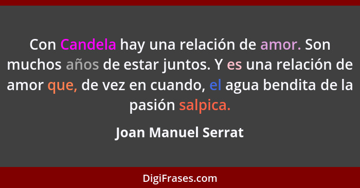 Con Candela hay una relación de amor. Son muchos años de estar juntos. Y es una relación de amor que, de vez en cuando, el agua b... - Joan Manuel Serrat