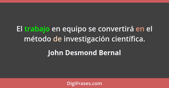 El trabajo en equipo se convertirá en el método de investigación científica.... - John Desmond Bernal