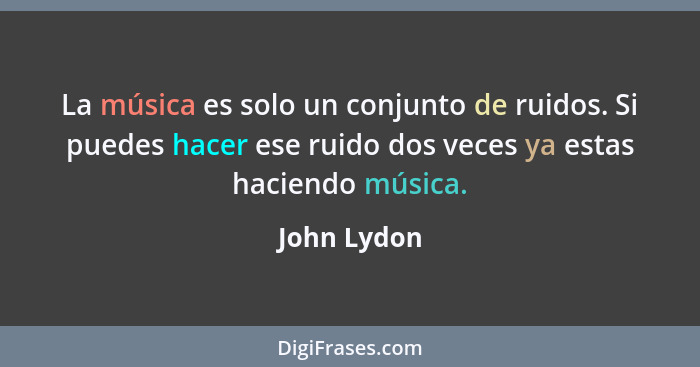 La música es solo un conjunto de ruidos. Si puedes hacer ese ruido dos veces ya estas haciendo música.... - John Lydon