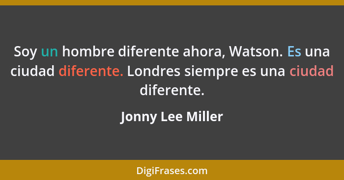 Soy un hombre diferente ahora, Watson. Es una ciudad diferente. Londres siempre es una ciudad diferente.... - Jonny Lee Miller