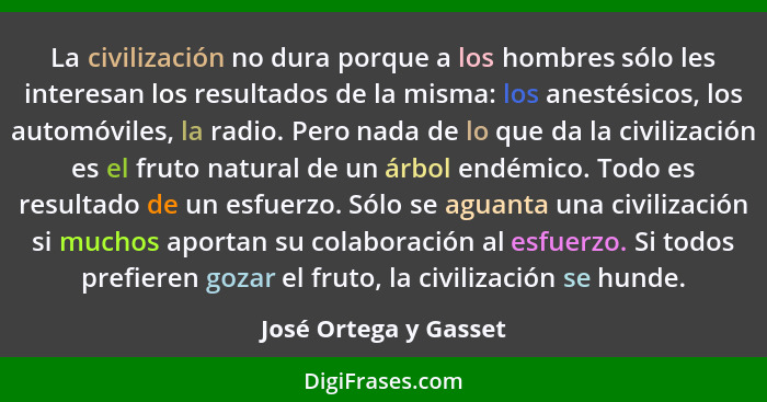 La civilización no dura porque a los hombres sólo les interesan los resultados de la misma: los anestésicos, los automóviles, l... - José Ortega y Gasset