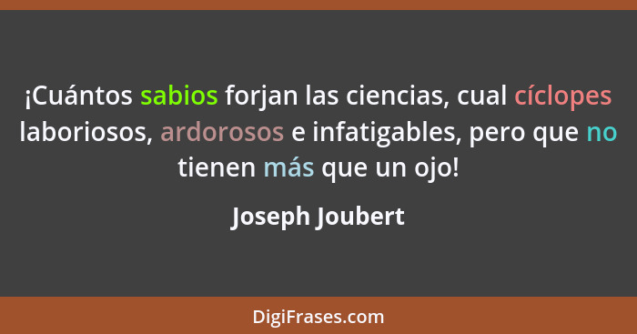 ¡Cuántos sabios forjan las ciencias, cual cíclopes laboriosos, ardorosos e infatigables, pero que no tienen más que un ojo!... - Joseph Joubert