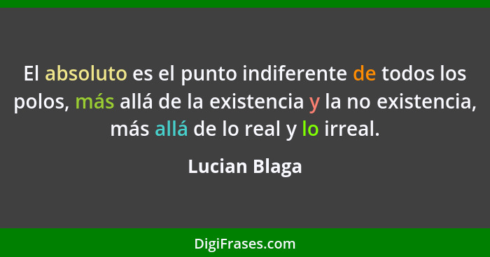 El absoluto es el punto indiferente de todos los polos, más allá de la existencia y la no existencia, más allá de lo real y lo irreal.... - Lucian Blaga