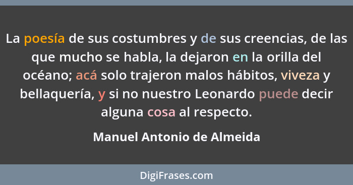 La poesía de sus costumbres y de sus creencias, de las que mucho se habla, la dejaron en la orilla del océano; acá solo tr... - Manuel Antonio de Almeida